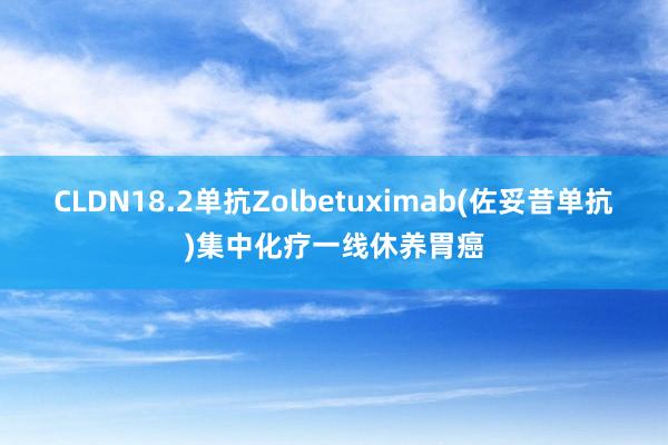 CLDN18.2单抗Zolbetuximab(佐妥昔单抗)集中化疗一线休养胃癌