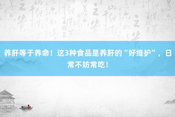 养肝等于养命！这3种食品是养肝的“好维护”，日常不妨常吃！