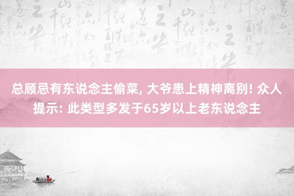 总顾忌有东说念主偷菜, 大爷患上精神离别! 众人提示: 此类型多发于65岁以上老东说念主