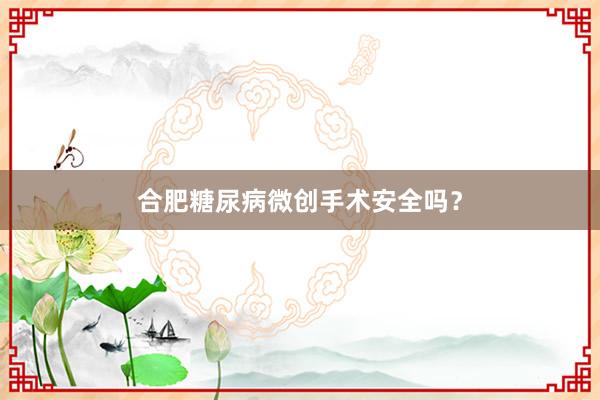 合肥糖尿病微创手术安全吗？