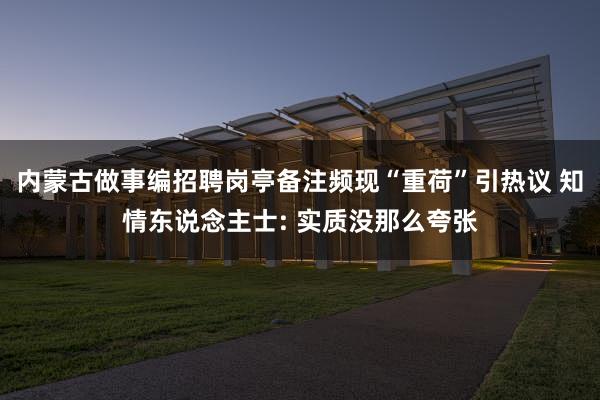 内蒙古做事编招聘岗亭备注频现“重荷”引热议 知情东说念主士: 实质没那么夸张