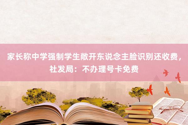 家长称中学强制学生敞开东说念主脸识别还收费，社发局：不办理号卡免费