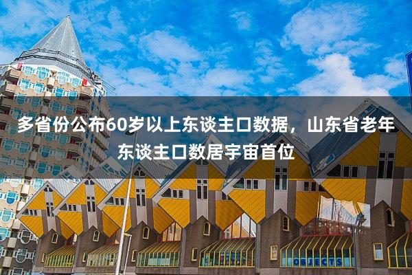 多省份公布60岁以上东谈主口数据，山东省老年东谈主口数居宇宙首位