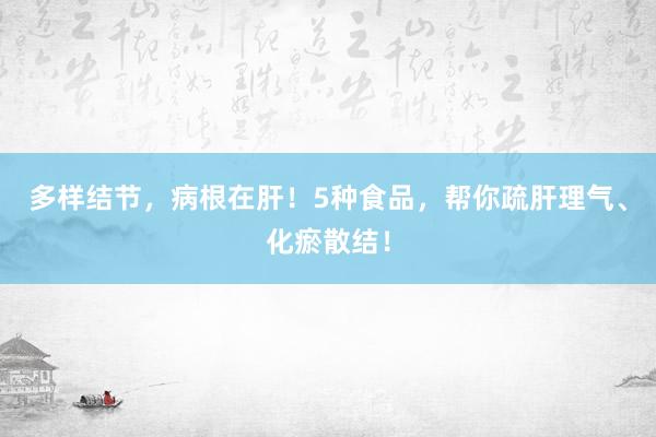 多样结节，病根在肝！5种食品，帮你疏肝理气、化瘀散结！