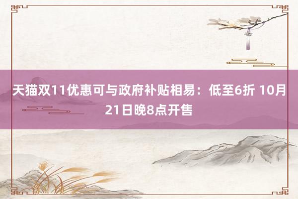 天猫双11优惠可与政府补贴相易：低至6折 10月21日晚8点开售