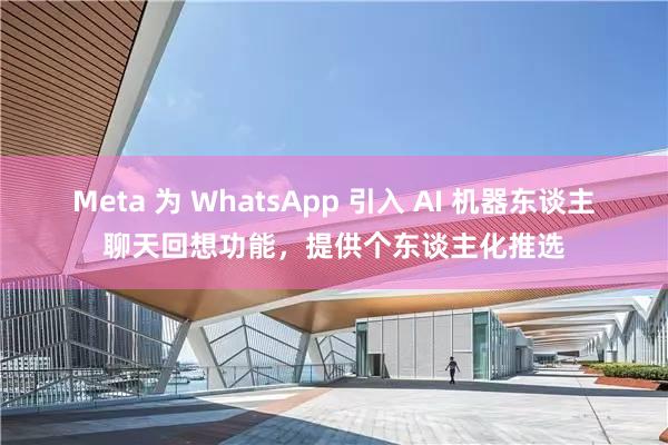 Meta 为 WhatsApp 引入 AI 机器东谈主聊天回想功能，提供个东谈主化推选