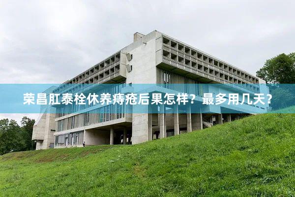 荣昌肛泰栓休养痔疮后果怎样？最多用几天？