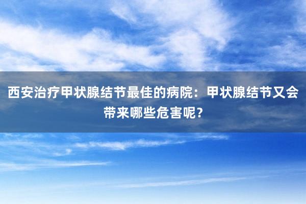 西安治疗甲状腺结节最佳的病院：甲状腺结节又会带来哪些危害呢？