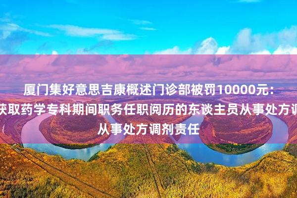 厦门集好意思吉康概述门诊部被罚10000元：使用未获取药学专科期间职务任职阅历的东谈主员从事处方调剂责任