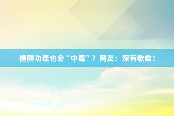 提醒功课也会“中毒”？网友：深有欷歔！