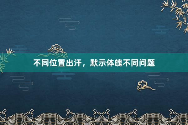 不同位置出汗，默示体魄不同问题