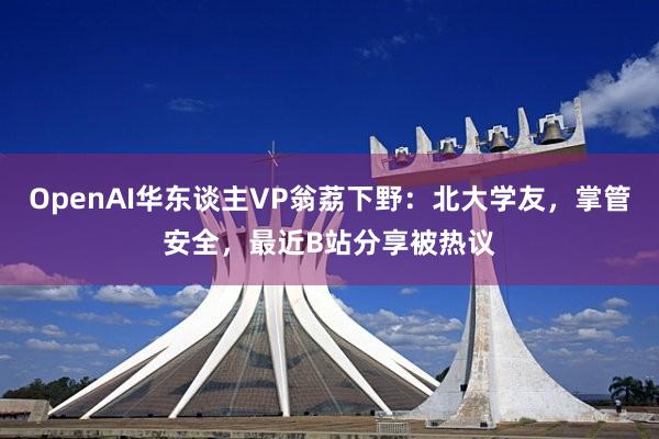 OpenAI华东谈主VP翁荔下野：北大学友，掌管安全，最近B站分享被热议