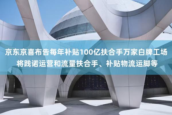 京东京喜布告每年补贴100亿扶合手万家白牌工场 将践诺运营和流量扶合手、补贴物流运脚等