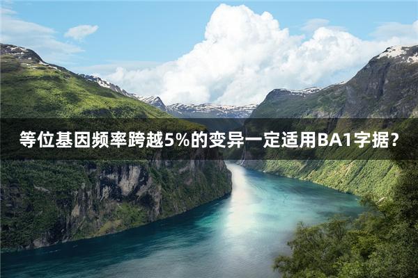 等位基因频率跨越5%的变异一定适用BA1字据？