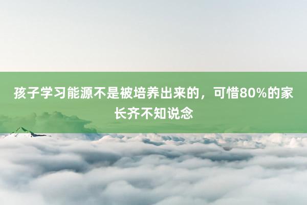 孩子学习能源不是被培养出来的，可惜80%的家长齐不知说念