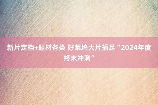 新片定档+题材各类 好莱坞大片插足“2024年度终末冲刺”