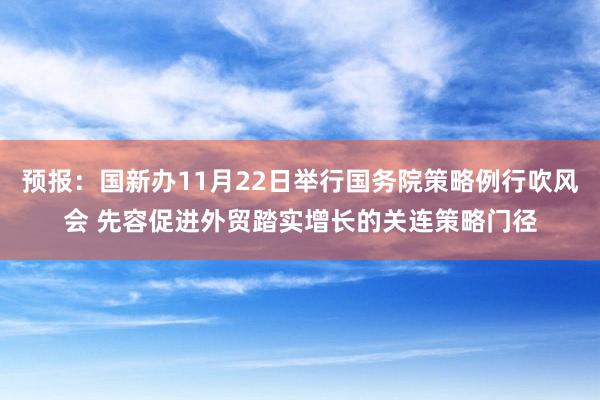 预报：国新办11月22日举行国务院策略例行吹风会 先容促进外贸踏实增长的关连策略门径