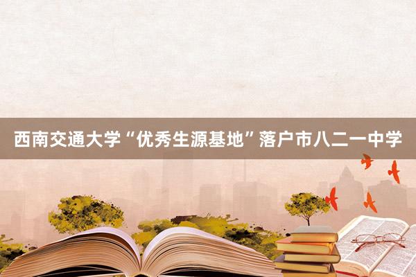 西南交通大学“优秀生源基地”落户市八二一中学