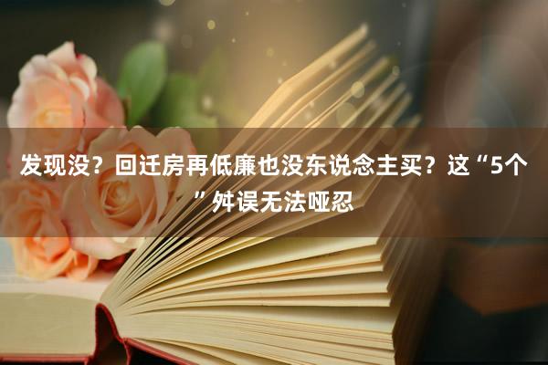 发现没？回迁房再低廉也没东说念主买？这“5个”舛误无法哑忍