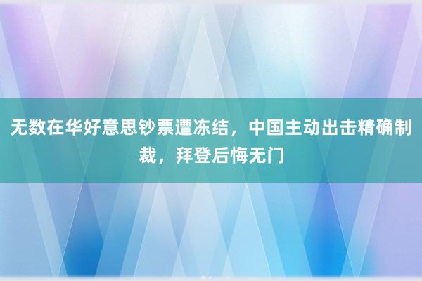 无数在华好意思钞票遭冻结，中国主动出击精确制裁，拜登后悔无门