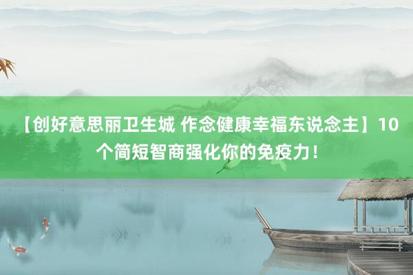 【创好意思丽卫生城 作念健康幸福东说念主】10个简短智商强化你的免疫力！