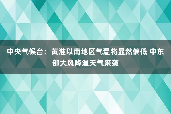 中央气候台：黄淮以南地区气温将显然偏低 中东部大风降温天气来袭