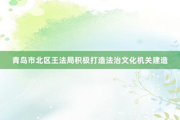 青岛市北区王法局积极打造法治文化机关建造